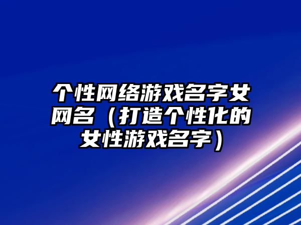 个性网络游戏名字女网名（打造个性化的女性游戏名字）