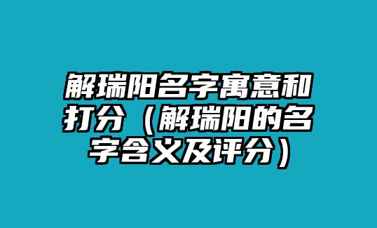 解瑞阳名字寓意和打分（解瑞阳的名字含义及评分）