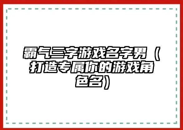 霸气三字游戏名字男（打造专属你的游戏角色名）