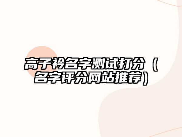 高子衿名字测试打分（名字评分网站推荐）