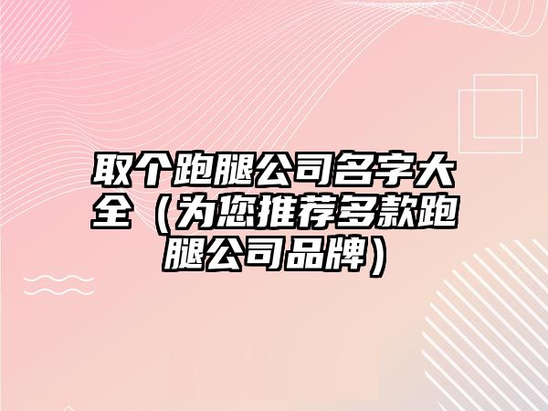 取个跑腿公司名字大全（为您推荐多款跑腿公司品牌）