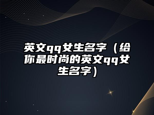 英文qq女生名字（给你最时尚的英文qq女生名字）