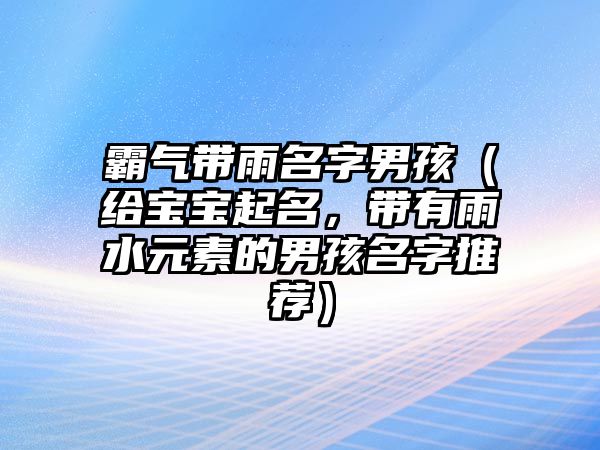 霸气带雨名字男孩（给宝宝起名，带有雨水元素的男孩名字推荐）