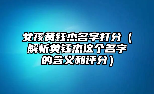 女孩黄钰杰名字打分（解析黄钰杰这个名字的含义和评分）