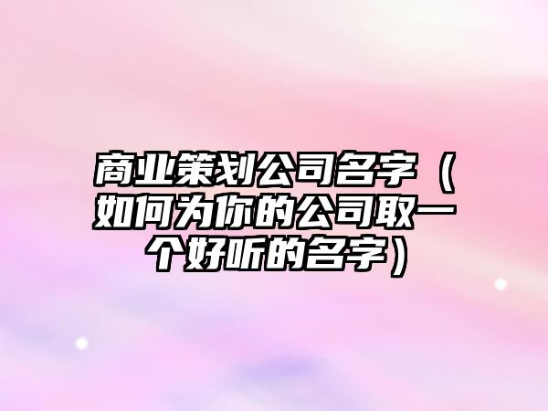 商业策划公司名字（如何为你的公司取一个好听的名字）