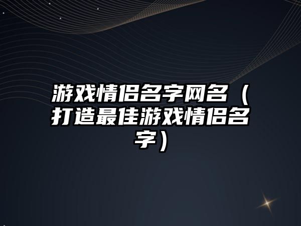 游戏情侣名字网名（打造最佳游戏情侣名字）