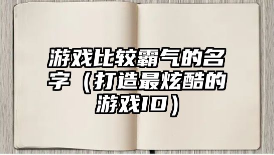 游戏比较霸气的名字（打造最炫酷的游戏ID）