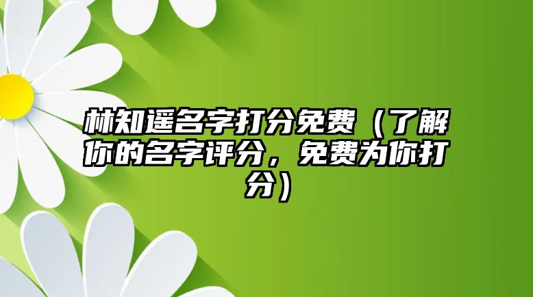 林知遥名字打分免费（了解你的名字评分，免费为你打分）