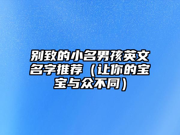 别致的小名男孩英文名字推荐（让你的宝宝与众不同）