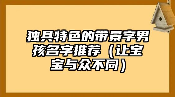 独具特色的带景字男孩名字推荐（让宝宝与众不同）