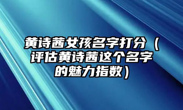 黄诗茜女孩名字打分（评估黄诗茜这个名字的魅力指数）