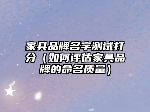 家具品牌名字测试打分（如何评估家具品牌的命名质量）