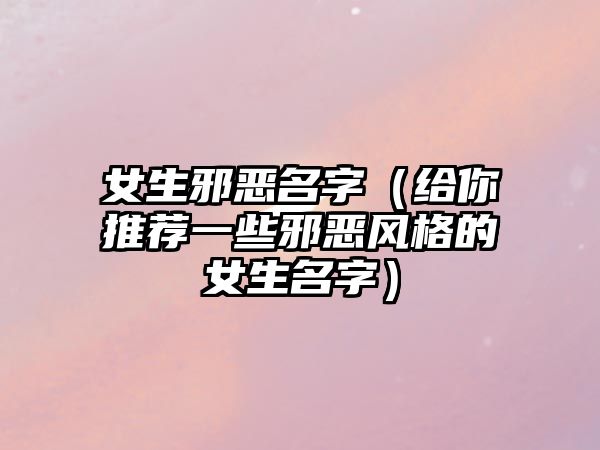 女生邪恶名字（给你推荐一些邪恶风格的女生名字）