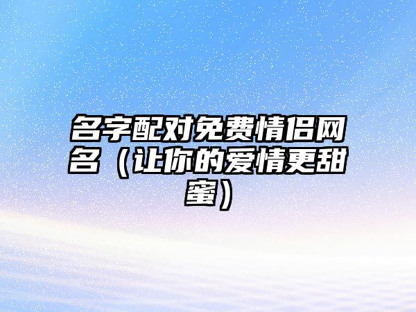 名字配对免费情侣网名（让你的爱情更甜蜜）