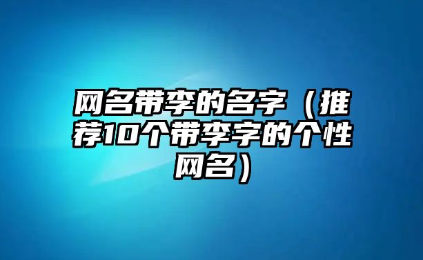 网名带李的名字（推荐10个带李字的个性网名）