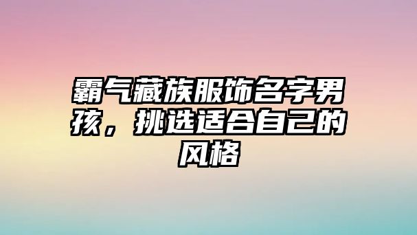 霸气藏族服饰名字男孩，挑选适合自己的风格