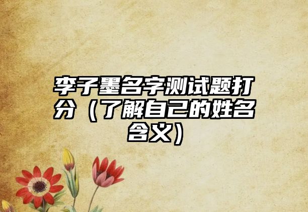 李子墨名字测试题打分（了解自己的姓名含义）