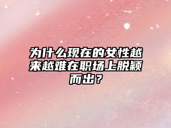 为什么现在的女性越来越难在职场上脱颖而出？