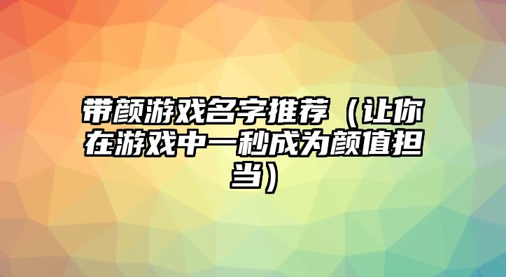 带颜游戏名字推荐（让你在游戏中一秒成为颜值担当）