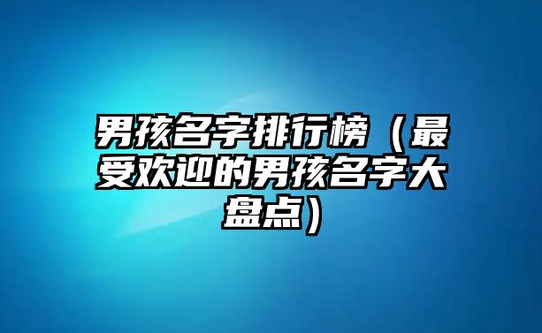 男孩名字排行榜（最受欢迎的男孩名字大盘点）