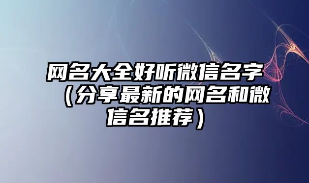 网名大全好听微信名字（分享最新的网名和微信名推荐）