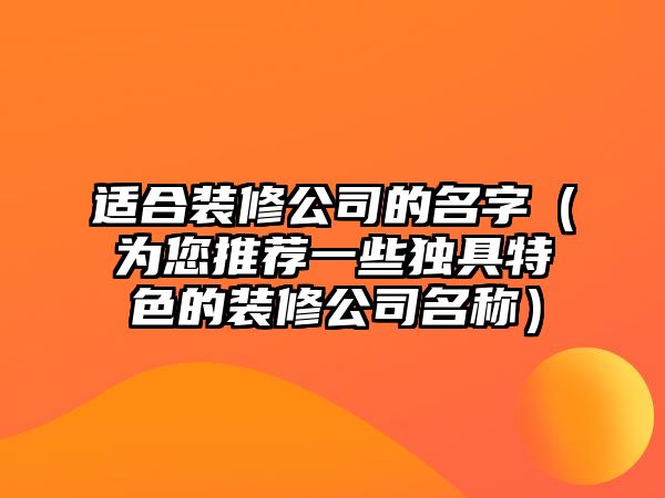 适合装修公司的名字（为您推荐一些独具特色的装修公司名称）