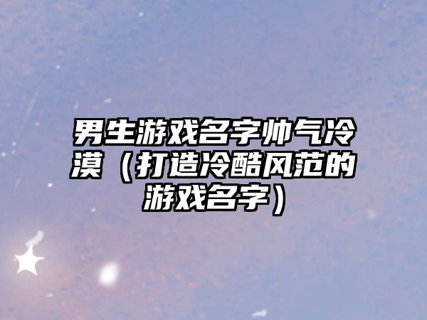 男生游戏名字帅气冷漠（打造冷酷风范的游戏名字）