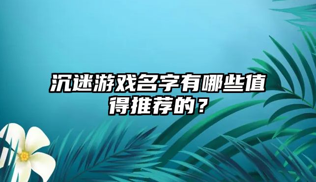 沉迷游戏名字有哪些值得推荐的？