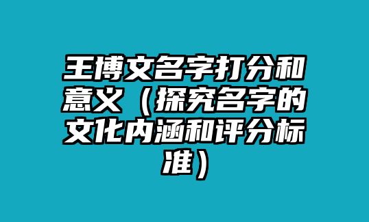 王博文名字打分和意义（探究名字的文化内涵和评分标准）