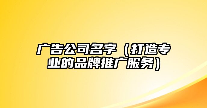 广告公司名字（打造专业的品牌推广服务）