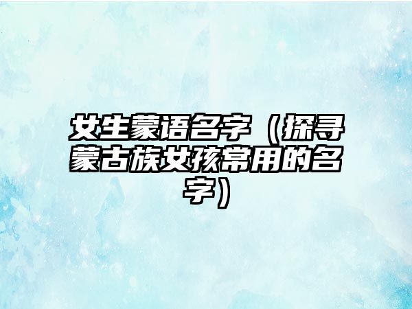 女生蒙语名字（探寻蒙古族女孩常用的名字）