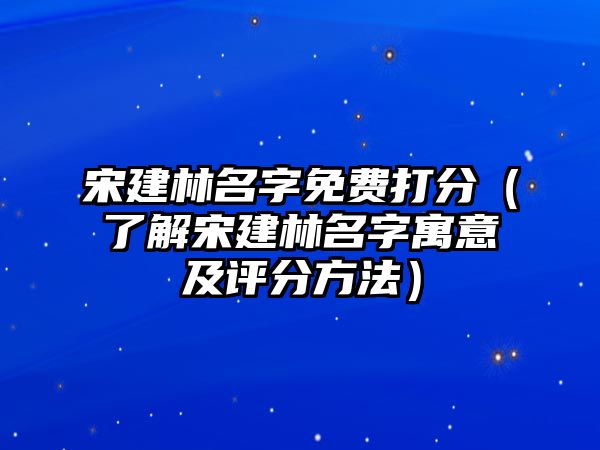 宋建林名字免费打分（了解宋建林名字寓意及评分方法）