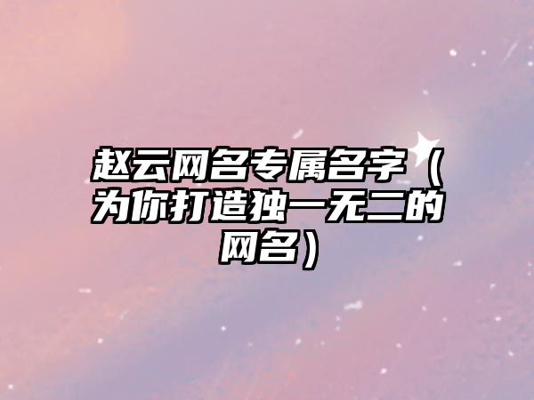 赵云网名专属名字（为你打造独一无二的网名）