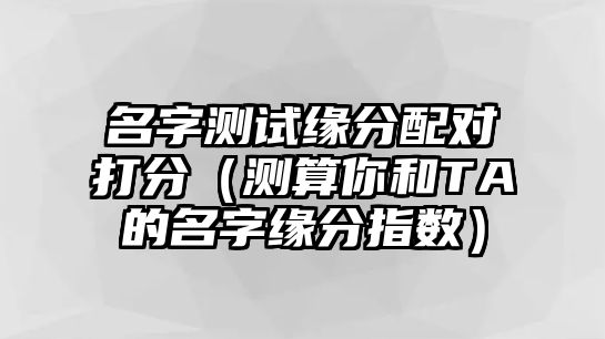 名字测试缘分配对打分（测算你和TA的名字缘分指数）