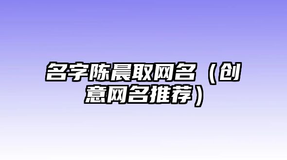 名字陈晨取网名（创意网名推荐）