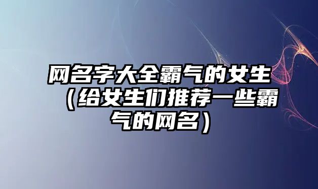 网名字大全霸气的女生（给女生们推荐一些霸气的网名）