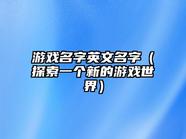 游戏名字英文名字（探索一个新的游戏世界）