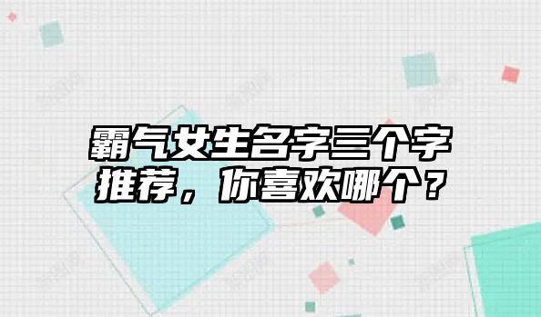 霸气女生名字三个字推荐，你喜欢哪个？