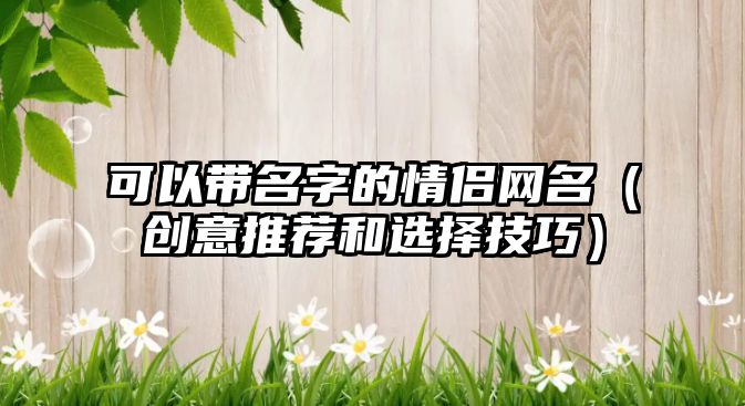 可以带名字的情侣网名（创意推荐和选择技巧）