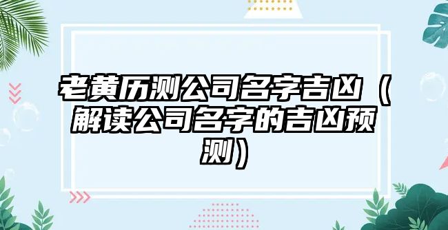 老黄历测公司名字吉凶（解读公司名字的吉凶预测）