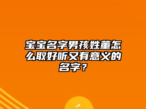 宝宝名字男孩姓董怎么取好听又有意义的名字？