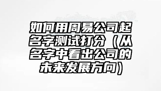 如何用周易公司起名字测试打分（从名字中看出公司的未来发展方向）