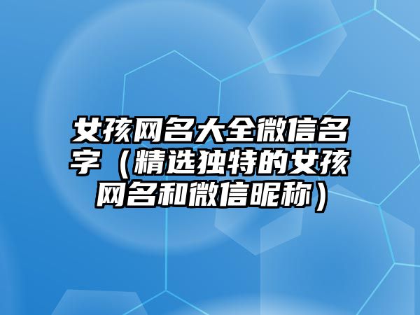 女孩网名大全微信名字（精选独特的女孩网名和微信昵称）