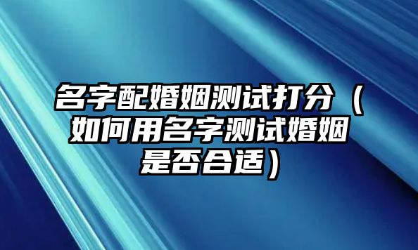 名字配婚姻测试打分（如何用名字测试婚姻是否合适）