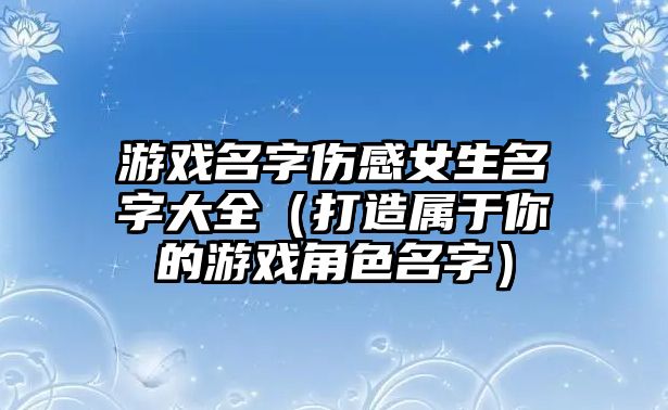 游戏名字伤感女生名字大全（打造属于你的游戏角色名字）