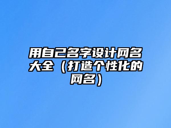 用自己名字设计网名大全（打造个性化的网名）