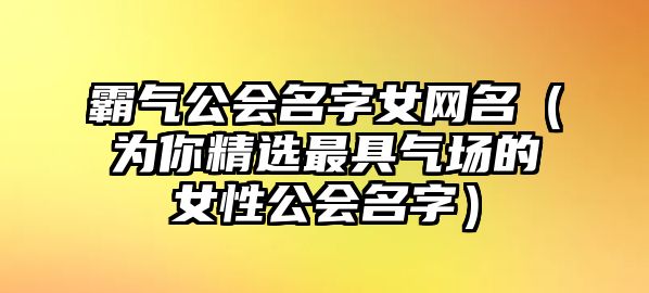 霸气公会名字女网名（为你精选最具气场的女性公会名字）