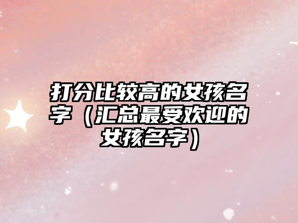 打分比较高的女孩名字（汇总最受欢迎的女孩名字）