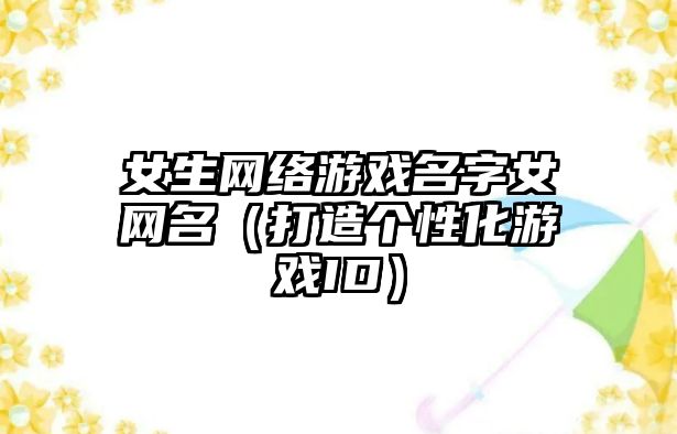 女生网络游戏名字女网名（打造个性化游戏ID）