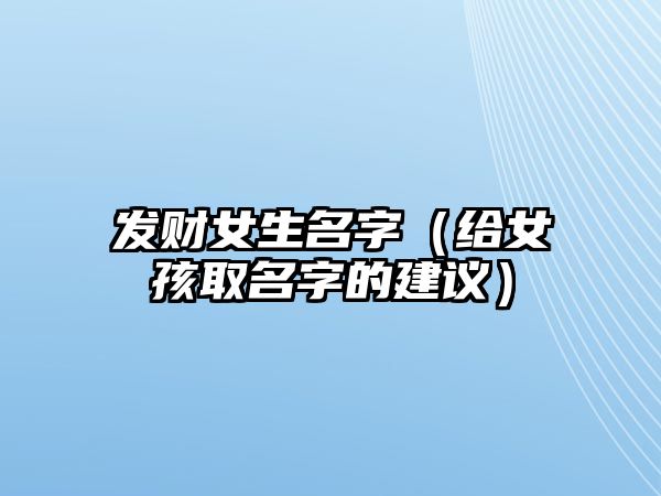 发财女生名字（给女孩取名字的建议）